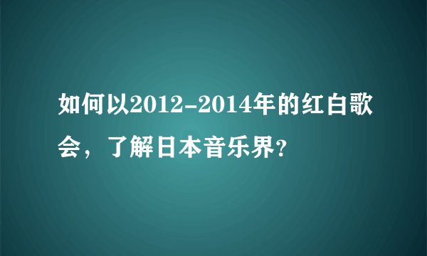 如何以2012-2014年的红白歌会，了解日本音乐界？