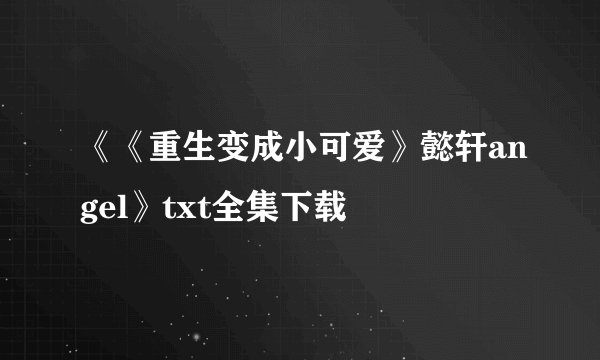 《《重生变成小可爱》懿轩angel》txt全集下载