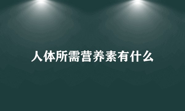 人体所需营养素有什么