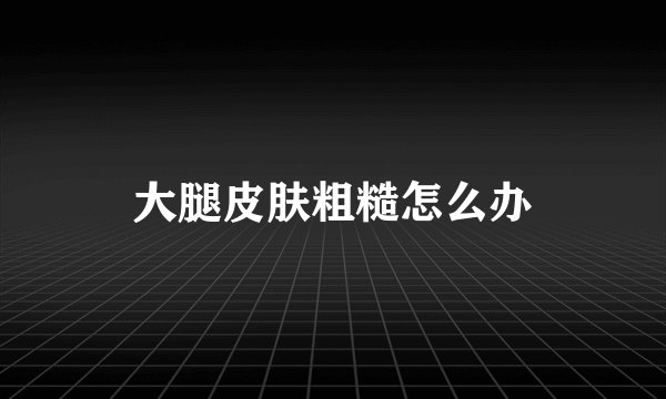 大腿皮肤粗糙怎么办
