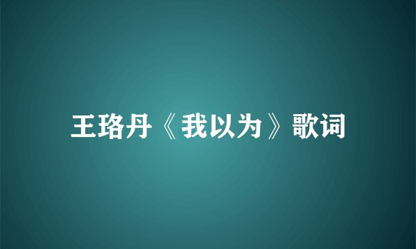 王珞丹《我以为》歌词