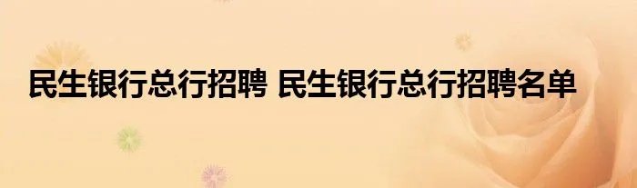 民生银行总行招聘 民生银行总行招聘名单