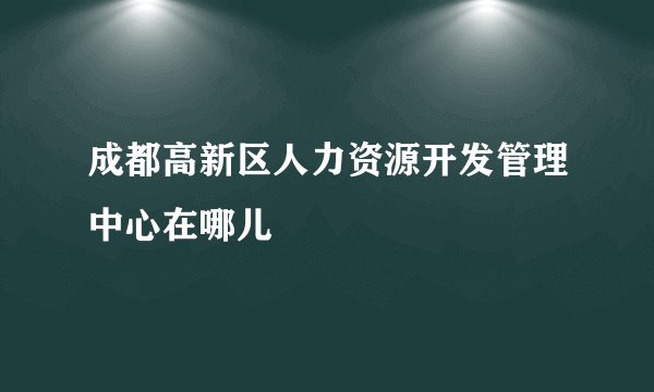 成都高新区人力资源开发管理中心在哪儿