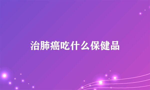 治肺癌吃什么保健品