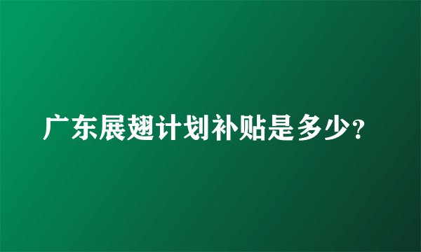 广东展翅计划补贴是多少？
