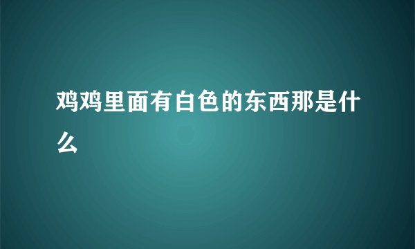 鸡鸡里面有白色的东西那是什么