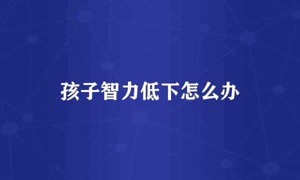 孩子智力低下怎么办