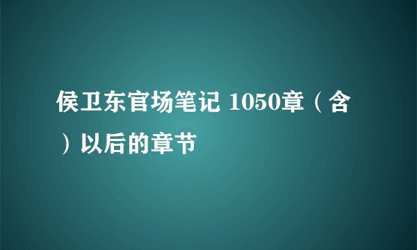 侯卫东官场笔记 1050章（含）以后的章节