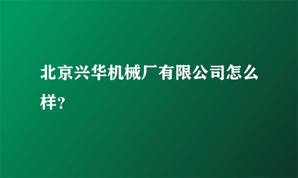 北京兴华机械厂有限公司怎么样？