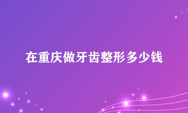 在重庆做牙齿整形多少钱