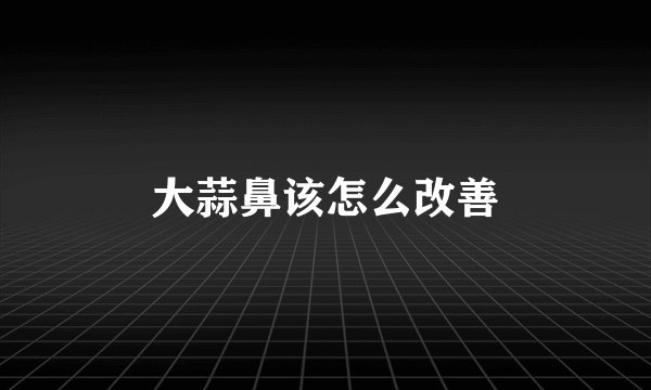 大蒜鼻该怎么改善