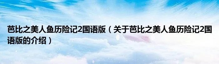 芭比之美人鱼历险记2国语版（关于芭比之美人鱼历险记2国语版的介绍）