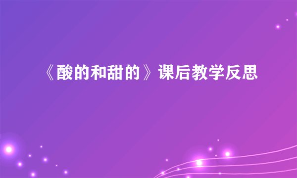 《酸的和甜的》课后教学反思