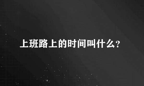 上班路上的时间叫什么?
