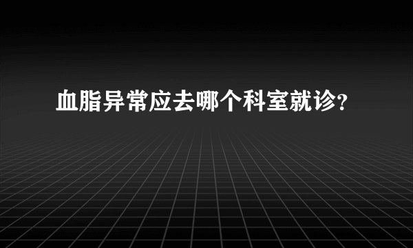 血脂异常应去哪个科室就诊？