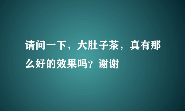 请问一下,大肚子茶,真有那么好的效果吗?谢谢