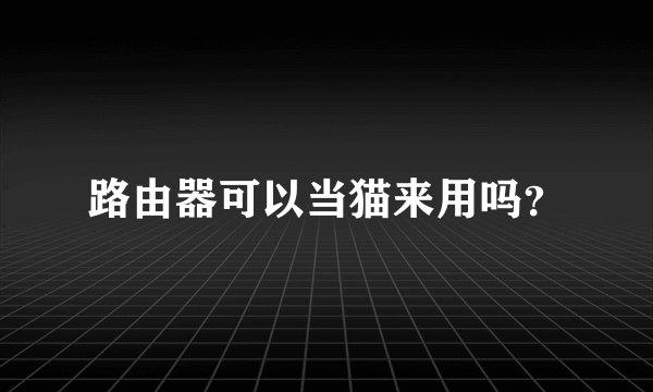 路由器可以当猫来用吗？