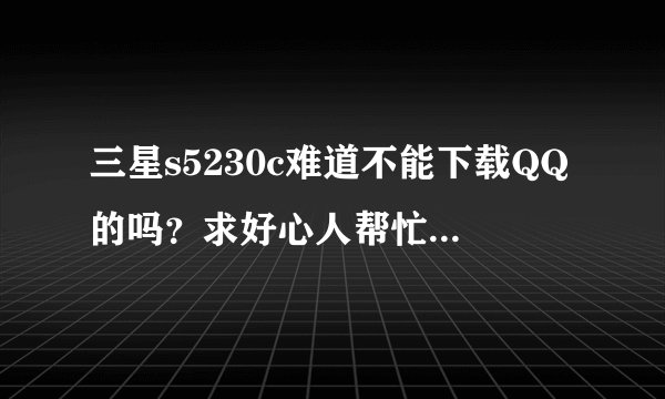 三星s5230c难道不能下载QQ的吗？求好心人帮忙解答一下啦！~