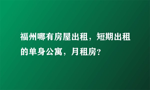 福州哪有房屋出租,短期出租的单身公寓,月租房?