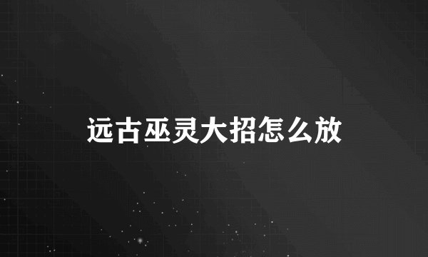 远古巫灵大招怎么放