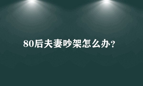 80后夫妻吵架怎么办？