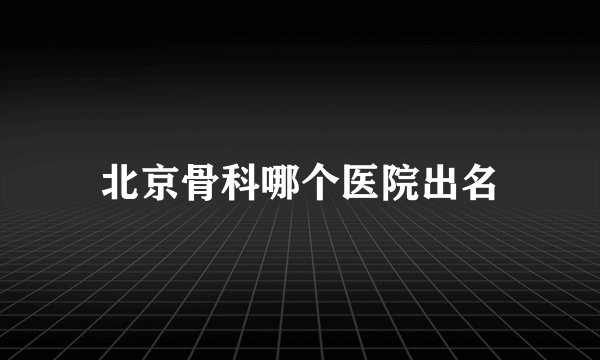 北京骨科哪个医院出名