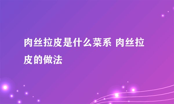 肉丝拉皮是什么菜系 肉丝拉皮的做法