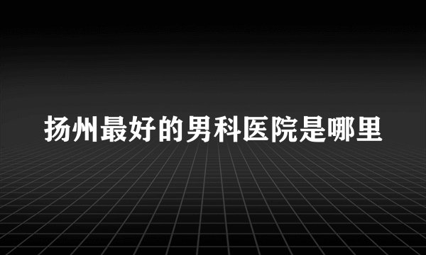扬州最好的男科医院是哪里