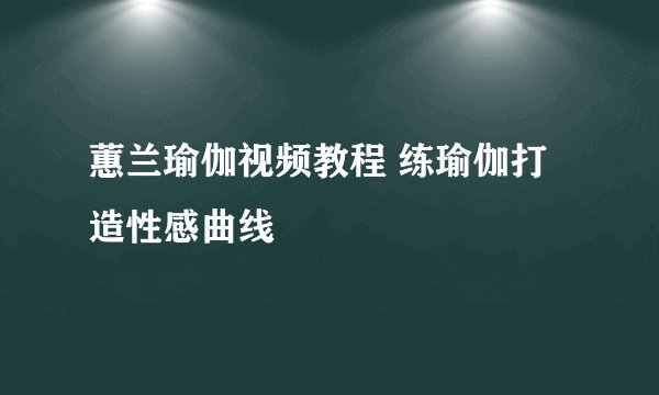 蕙兰瑜伽视频教程 练瑜伽打造性感曲线