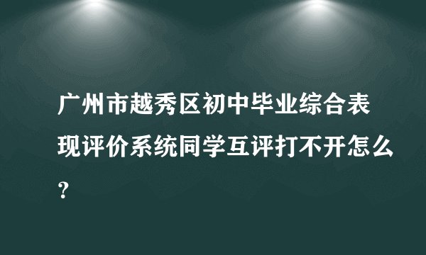 广州市越秀区初中毕业综合表现评价系统同学互评打不开怎么？