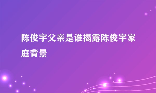 陈俊宇父亲是谁揭露陈俊宇家庭背景