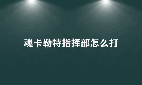 魂卡勒特指挥部怎么打