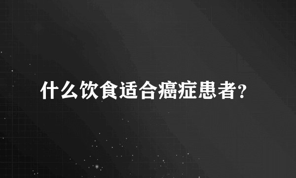 什么饮食适合癌症患者？