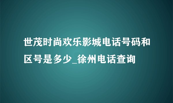 世茂时尚欢乐影城电话号码和区号是多少_徐州电话查询