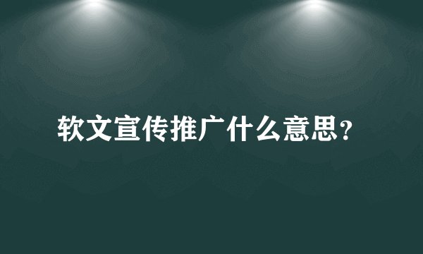 软文宣传推广什么意思？