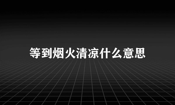 等到烟火清凉什么意思