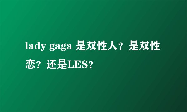 lady gaga 是双性人？是双性恋？还是LES？