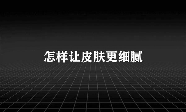 怎样让皮肤更细腻