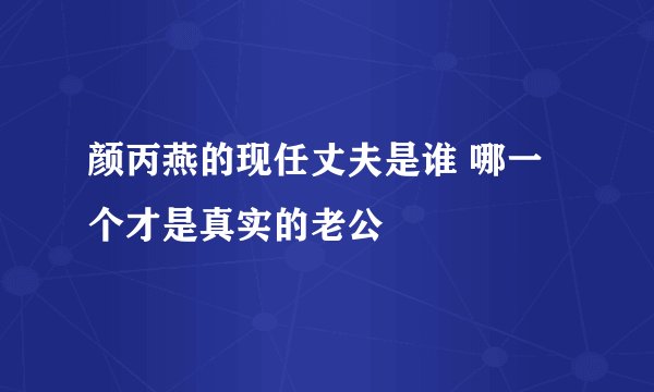 颜丙燕的现任丈夫是谁 哪一个才是真实的老公