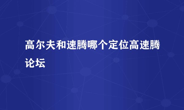 高尔夫和速腾哪个定位高速腾论坛