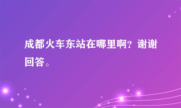 成都火车东站在哪里啊？谢谢回答。