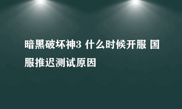 暗黑破坏神3 什么时候开服 国服推迟测试原因