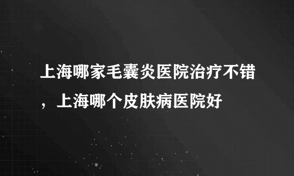 上海哪家毛囊炎医院治疗不错，上海哪个皮肤病医院好