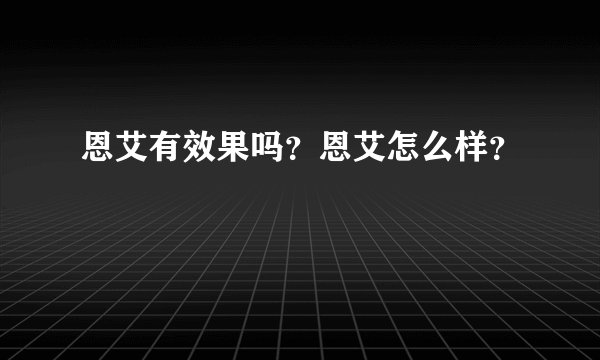 恩艾有效果吗？恩艾怎么样？