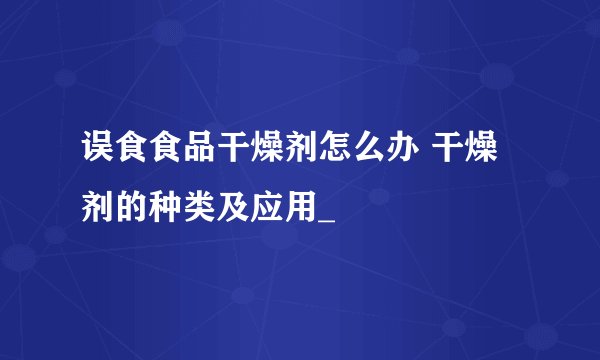 误食食品干燥剂怎么办 干燥剂的种类及应用_