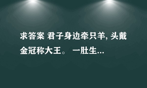 求答案 君子身边牵只羊, 头戴金冠称大王。 一肚生下龙凤胎, 美艳惊得丰躲藏。