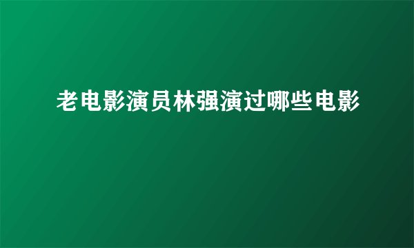 老电影演员林强演过哪些电影