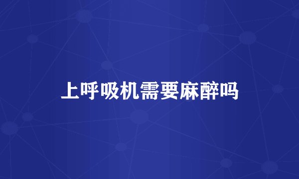 上呼吸机需要麻醉吗