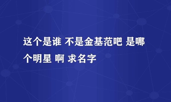 这个是谁 不是金基范吧 是哪个明星 啊 求名字