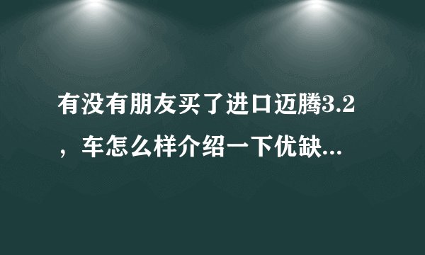 有没有朋友买了进口迈腾3.2,车怎么样介绍一下优缺点,我也想买?